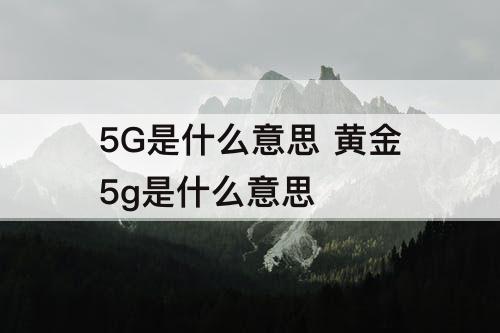 5G是什么意思 黄金5g是什么意思