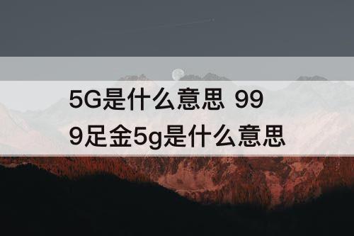 5G是什么意思 999足金5g是什么意思