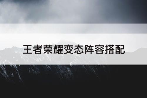 王者荣耀变态阵容搭配