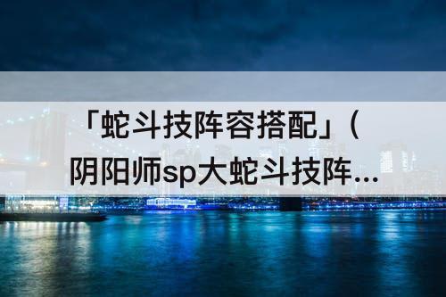 「蛇斗技阵容搭配」(阴阳师sp大蛇斗技阵容搭配)