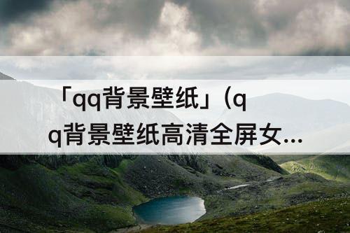 「qq背景壁纸」(qq背景壁纸高清全屏女)