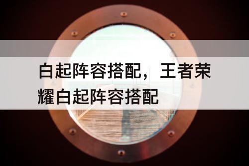 白起阵容搭配，王者荣耀白起阵容搭配