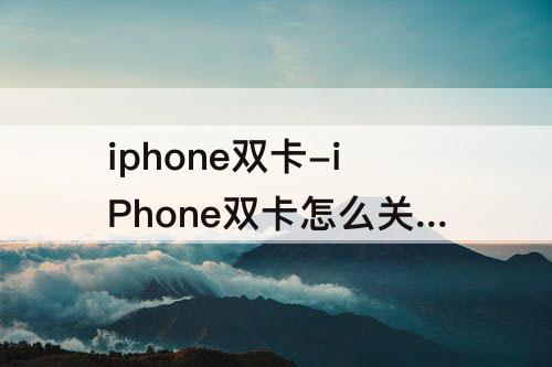 iphone双卡-iPhone双卡怎么关闭一张卡