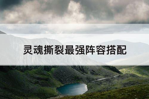 灵魂撕裂最强阵容搭配