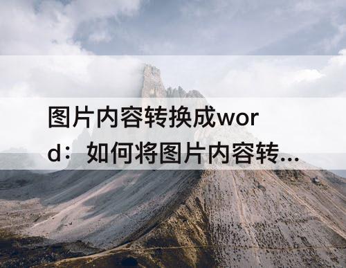 图片内容转换成word：如何将图片内容转换成word文档并编辑