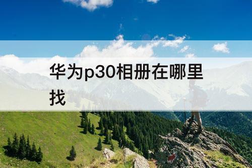 华为p30相册在哪里找