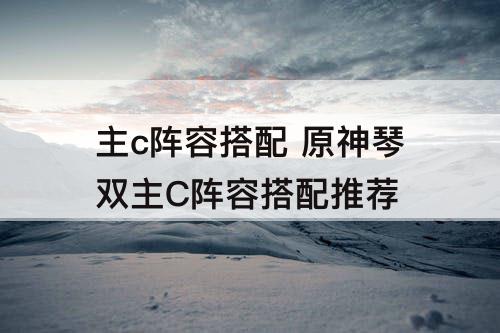 主c阵容搭配 原神琴双主C阵容搭配推荐