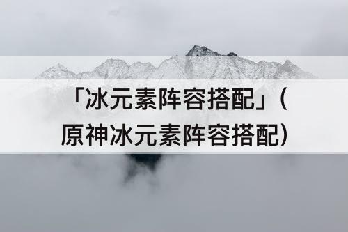「冰元素阵容搭配」(原神冰元素阵容搭配)