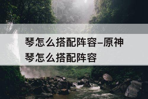 琴怎么搭配阵容-原神琴怎么搭配阵容