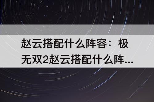 赵云搭配什么阵容：极无双2赵云搭配什么阵容