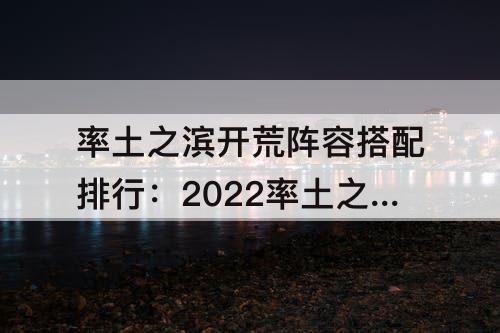 率土之滨开荒阵容搭配排行：2022率土之滨开荒阵容搭配排行