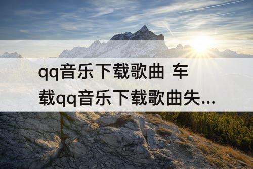 qq音乐下载歌曲 车载qq音乐下载歌曲失败