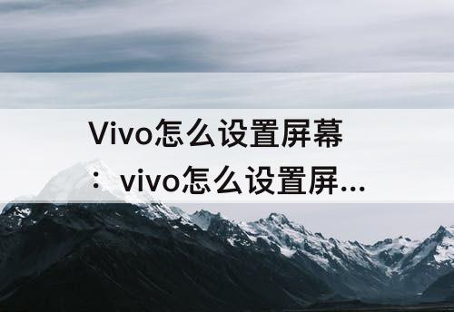 Vivo怎么设置屏幕：vivo怎么设置屏幕锁