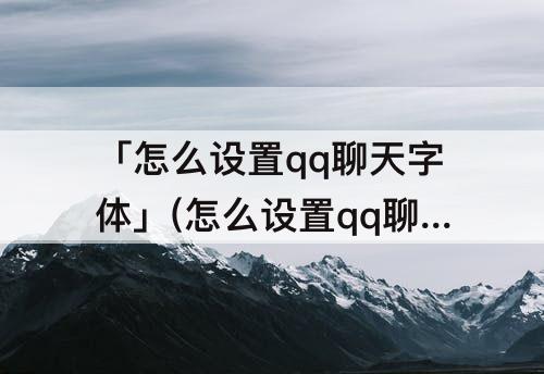 「怎么设置qq聊天字体」(怎么设置qq聊天字体跟手机字体一样)