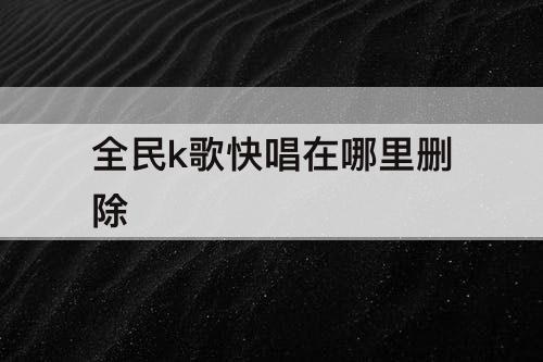 全民k歌快唱在哪里删除