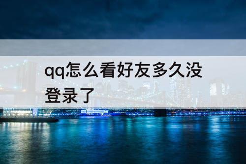qq怎么看好友多久没登录了
