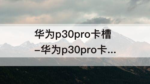 华为p30pro卡槽-华为p30pro卡槽为什么打不开