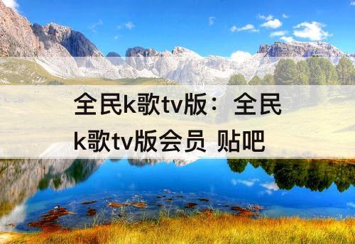 全民k歌tv版：全民k歌tv版会员 贴吧