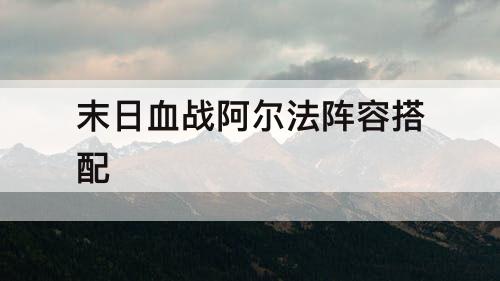 末日血战阿尔法阵容搭配
