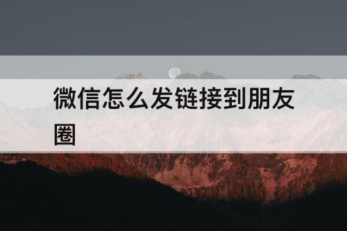 微信怎么发链接到朋友圈