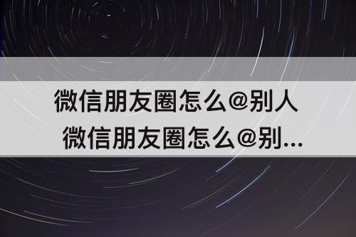 微信朋友圈怎么@别人 微信朋友圈怎么@别人名字