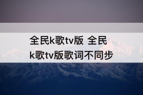 全民k歌tv版 全民k歌tv版歌词不同步