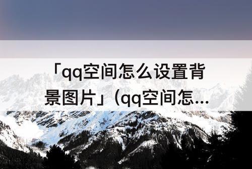 「qq空间怎么设置背景图片」(qq空间怎么设置背景图片免费)