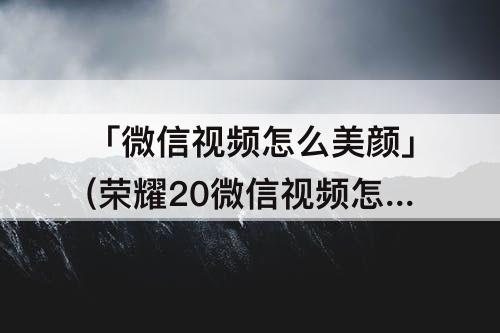 「微信视频怎么美颜」(荣耀20微信视频怎么美颜教程)
