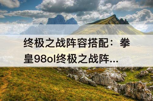 终极之战阵容搭配：拳皇98ol终极之战阵容搭配理念