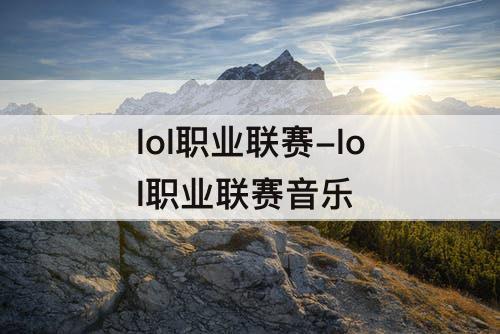 lol职业联赛-lol职业联赛音乐