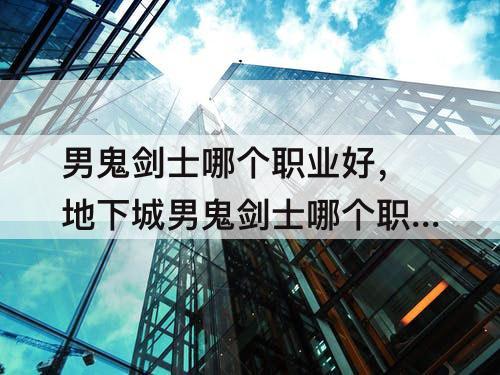 男鬼剑士哪个职业好，地下城男鬼剑士哪个职业好