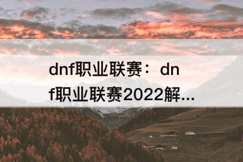 dnf职业联赛：dnf职业联赛2022解说