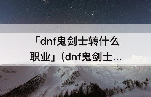 「dnf鬼剑士转什么职业」(dnf鬼剑士转什么职业好搬砖)
