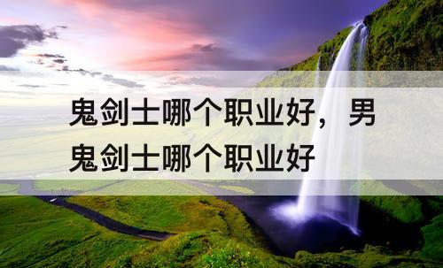 鬼剑士哪个职业好，男鬼剑士哪个职业好