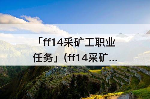 「ff14采矿工职业任务」(ff14采矿工职业任务材料)