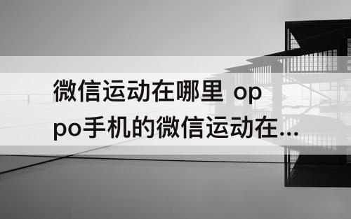 微信运动在哪里 oppo手机的微信运动在哪里打开