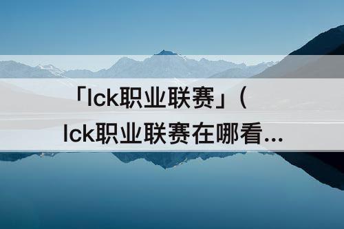 「lck职业联赛」(lck职业联赛在哪看回放)