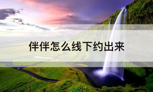 伴伴怎么线下约出来