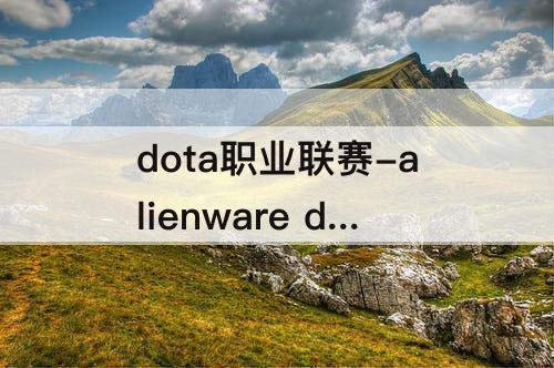 dota职业联赛-alienware dota职业联赛
