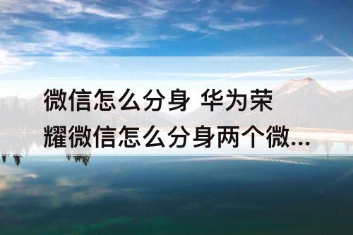 微信怎么分身 华为荣耀微信怎么分身两个微信