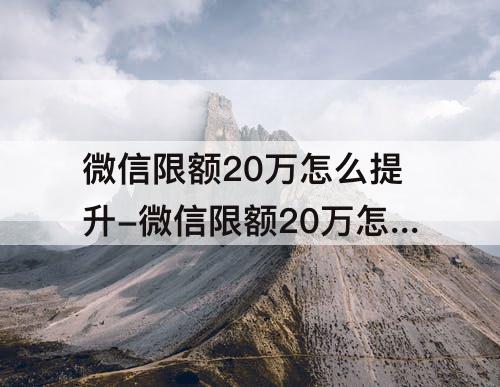 微信限额20万怎么提升-微信限额20万怎么提升到50万