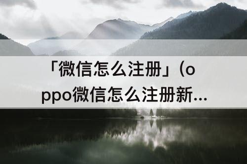 「微信怎么注册」(oppo微信怎么注册新号)
