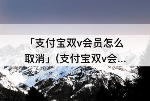 「支付宝双v会员怎么取消」(支付宝双v会员怎么取消续订)