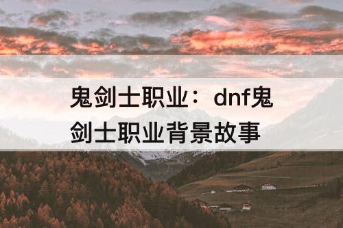 鬼剑士职业：dnf鬼剑士职业背景故事