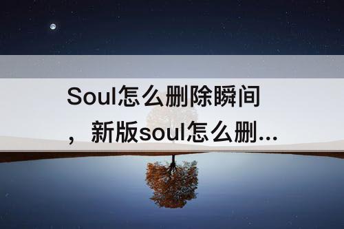 Soul怎么删除瞬间，新版soul怎么删除瞬间