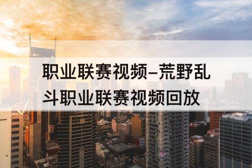 职业联赛视频-荒野乱斗职业联赛视频回放