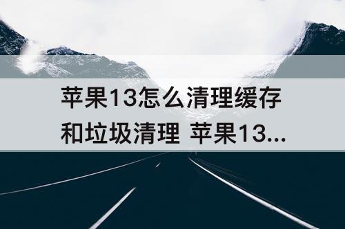 苹果13怎么清理缓存和垃圾清理 苹果13怎么清理缓存和垃圾清理微信
