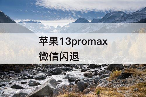 苹果13promax微信闪退