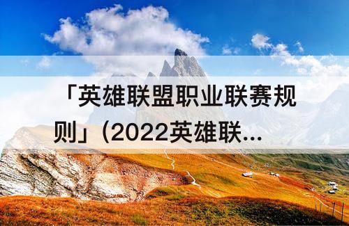 「英雄联盟职业联赛规则」(2022英雄联盟职业联赛规则)
