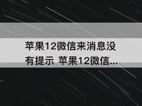 苹果12微信来消息没有提示 苹果12微信来消息没有提示音怎么回事